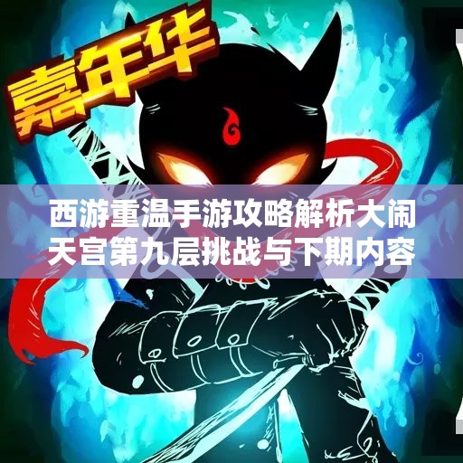 西游重温手游攻略解析大闹天宫第九层挑战与下期内容预告