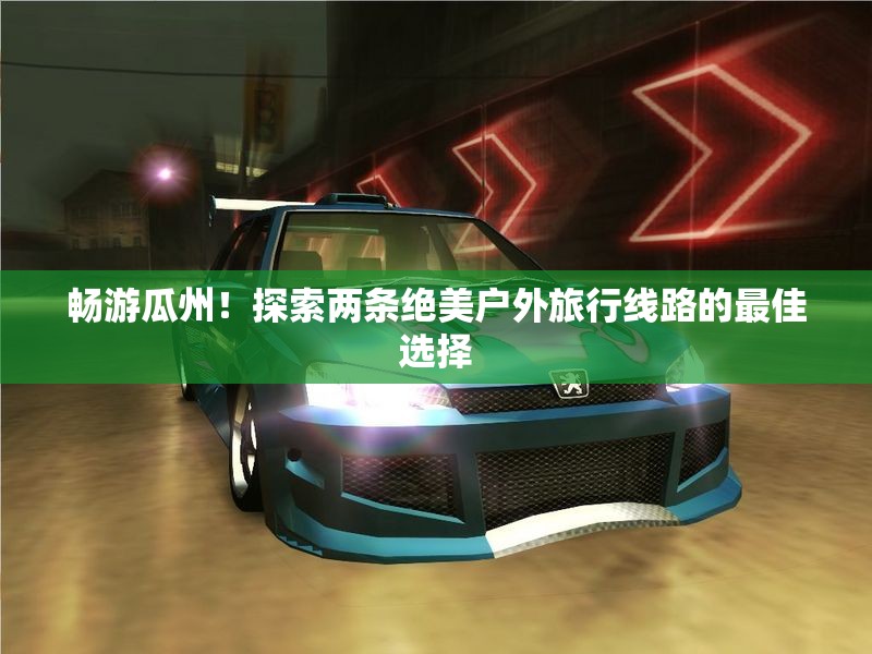 畅游瓜州！探索两条绝美户外旅行线路的最佳选择