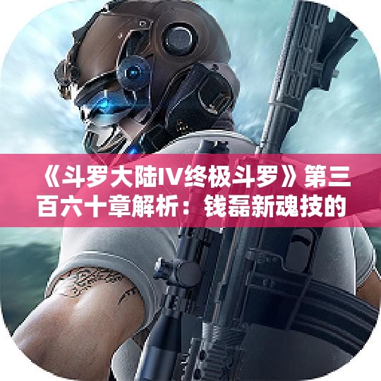 《斗罗大陆IV终极斗罗》第三百六十章解析：钱磊新魂技的惊人力量与秘密