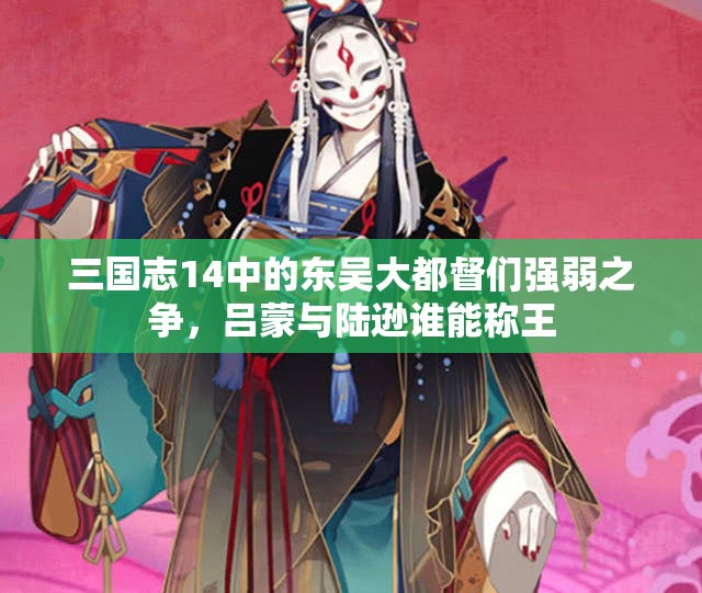 三国志14中的东吴大都督们强弱之争，吕蒙与陆逊谁能称王