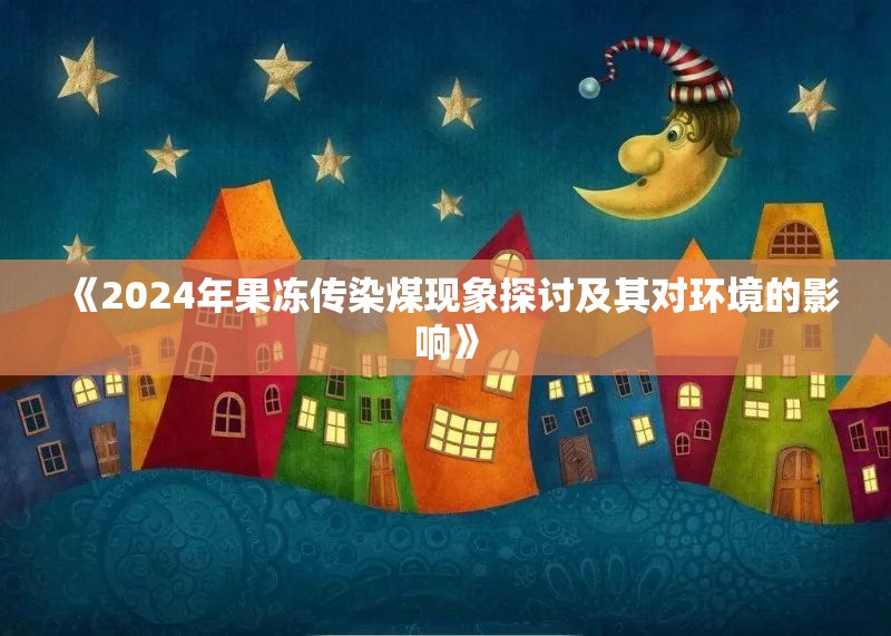《2024年果冻传染煤现象探讨及其对环境的影响》