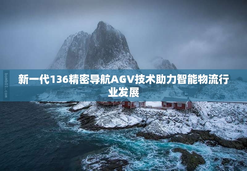 新一代136精密导航AGV技术助力智能物流行业发展
