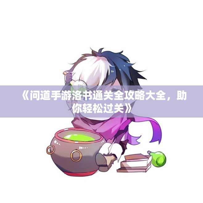 《问道手游洛书通关全攻略大全，助你轻松过关》