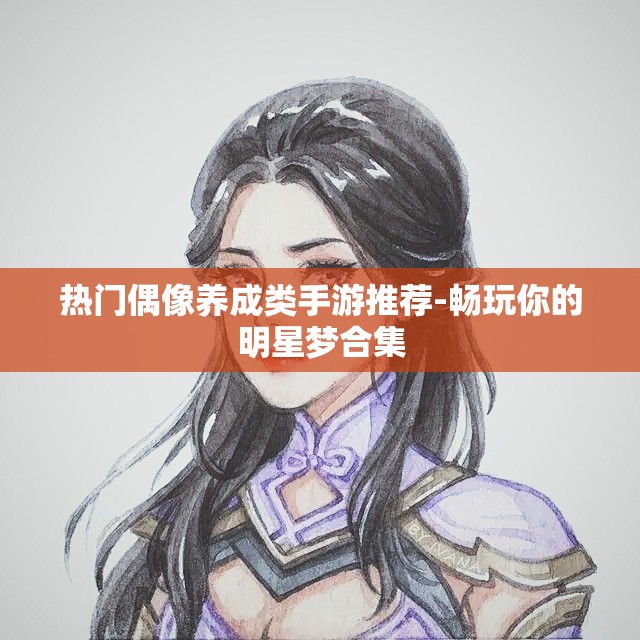 热门偶像养成类手游推荐-畅玩你的明星梦合集