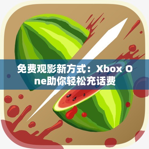 免费观影新方式：Xbox One助你轻松充话费