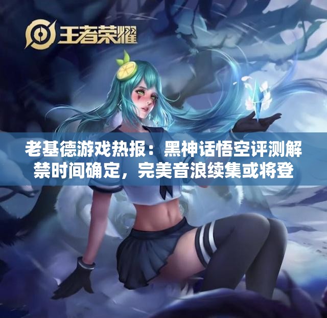 老基德游戏热报：黑神话悟空评测解禁时间确定，完美音浪续集或将登场