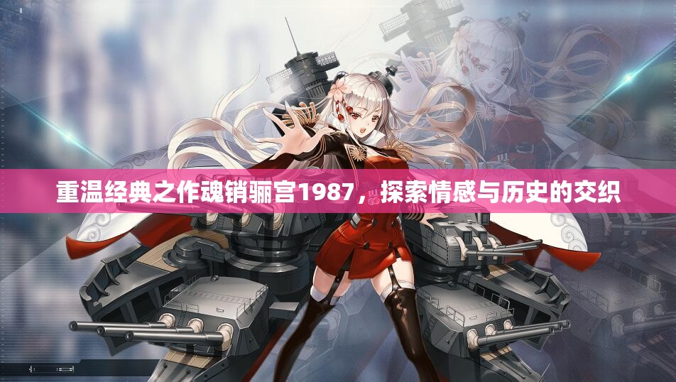 重温经典之作魂销骊宫1987，探索情感与历史的交织