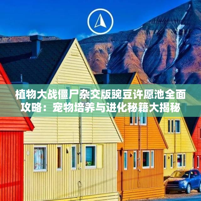 植物大战僵尸杂交版豌豆许愿池全面攻略：宠物培养与进化秘籍大揭秘
