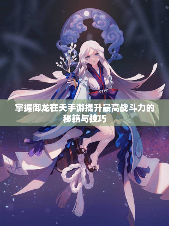 掌握御龙在天手游提升最高战斗力的秘籍与技巧