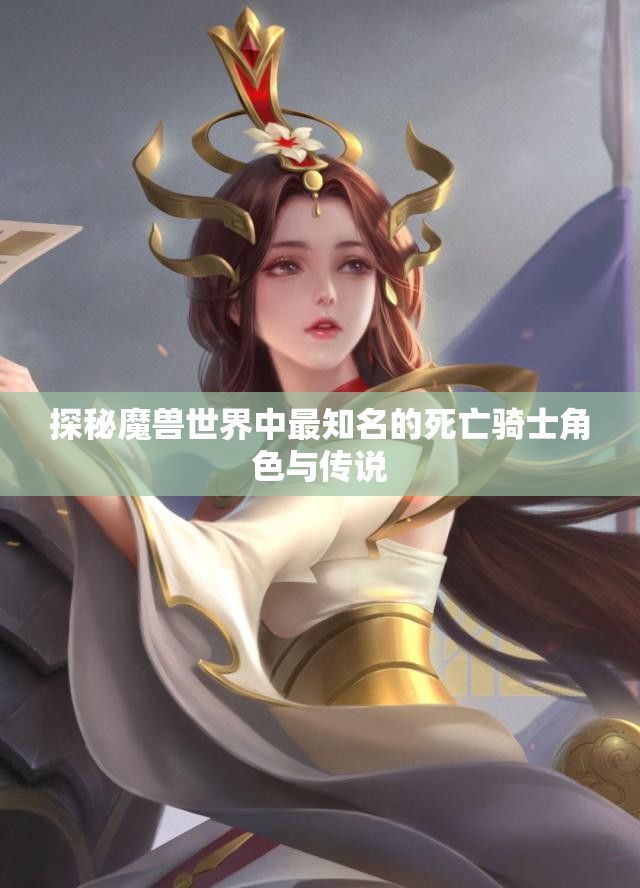 探秘魔兽世界中最知名的死亡骑士角色与传说