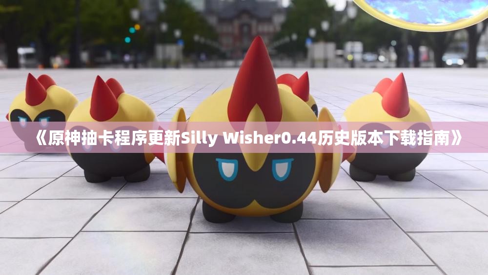 《原神抽卡程序更新Silly Wisher0.44历史版本下载指南》