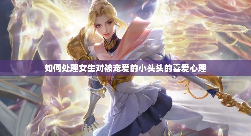 如何处理女生对被宠爱的小头头的喜爱心理