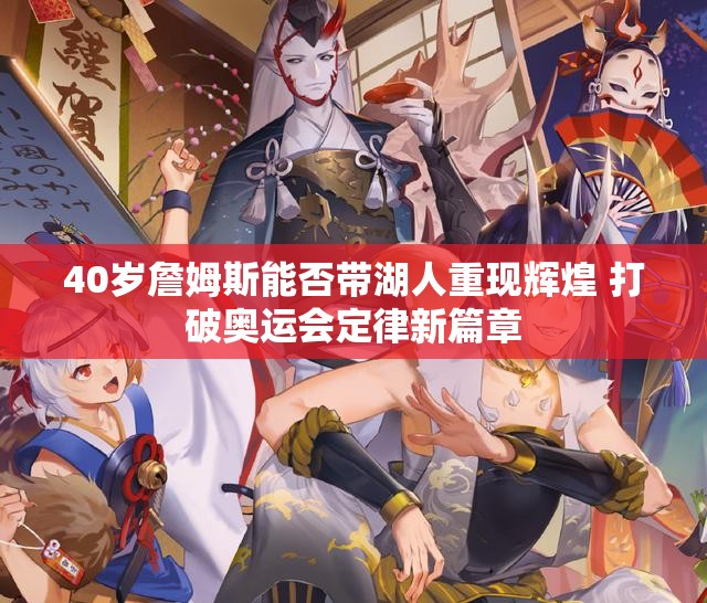 40岁詹姆斯能否带湖人重现辉煌 打破奥运会定律新篇章