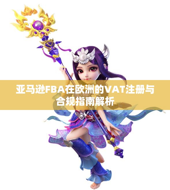 亚马逊FBA在欧洲的VAT注册与合规指南解析