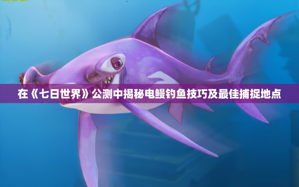 在《七日世界》公测中揭秘电鳗钓鱼技巧及最佳捕捉地点
