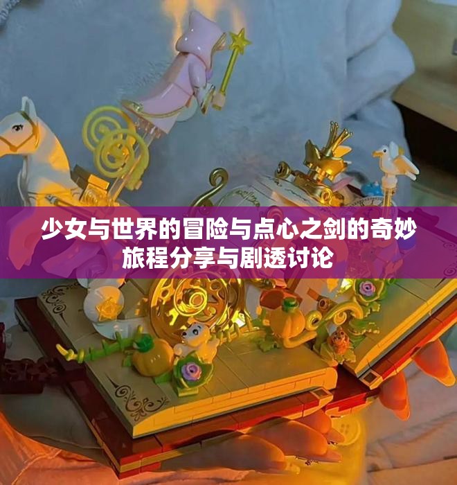 少女与世界的冒险与点心之剑的奇妙旅程分享与剧透讨论