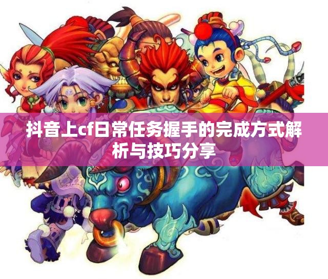抖音上cf日常任务握手的完成方式解析与技巧分享