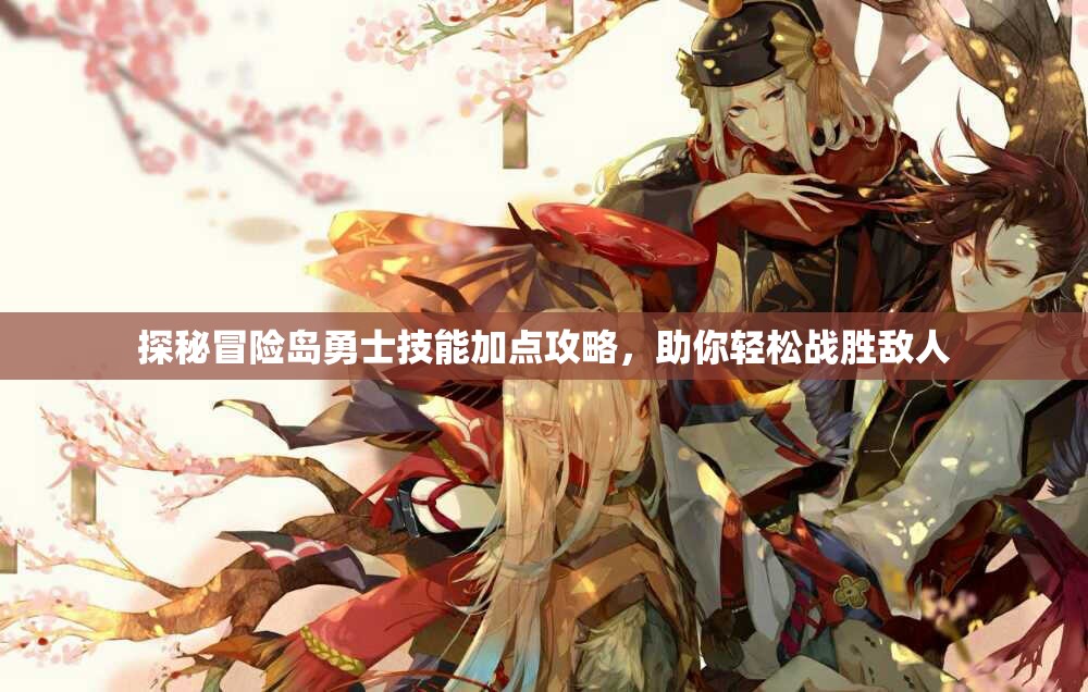 探秘冒险岛勇士技能加点攻略，助你轻松战胜敌人