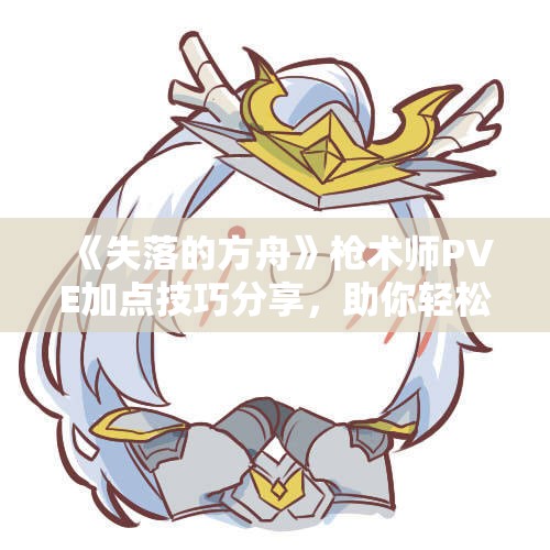 《失落的方舟》枪术师PVE加点技巧分享，助你轻松提高战斗实力！