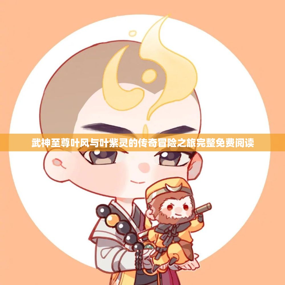 武神至尊叶风与叶紫灵的传奇冒险之旅完整免费阅读