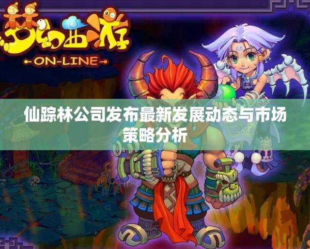 仙踪林公司发布最新发展动态与市场策略分析