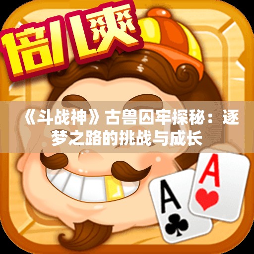 《斗战神》古兽囚牢探秘：逐梦之路的挑战与成长