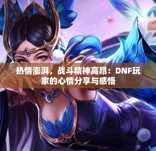 热情澎湃，战斗精神高昂：DNF玩家的心情分享与感悟