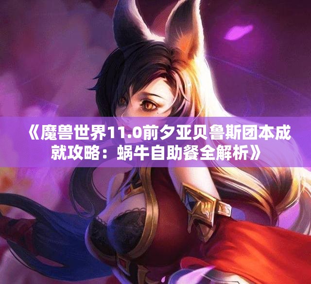 《魔兽世界11.0前夕亚贝鲁斯团本成就攻略：蜗牛自助餐全解析》