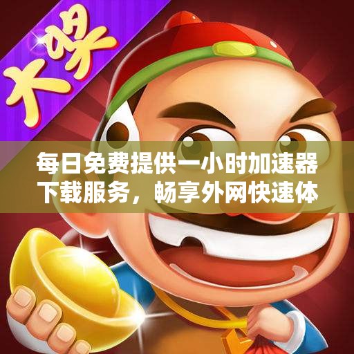 每日免费提供一小时加速器下载服务，畅享外网快速体验