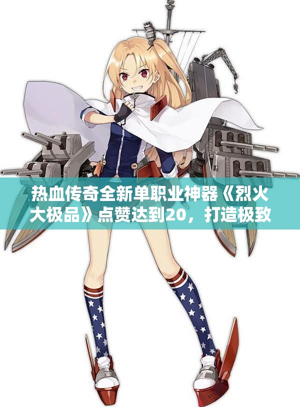 热血传奇全新单职业神器《烈火大极品》点赞达到20，打造极致游戏体验