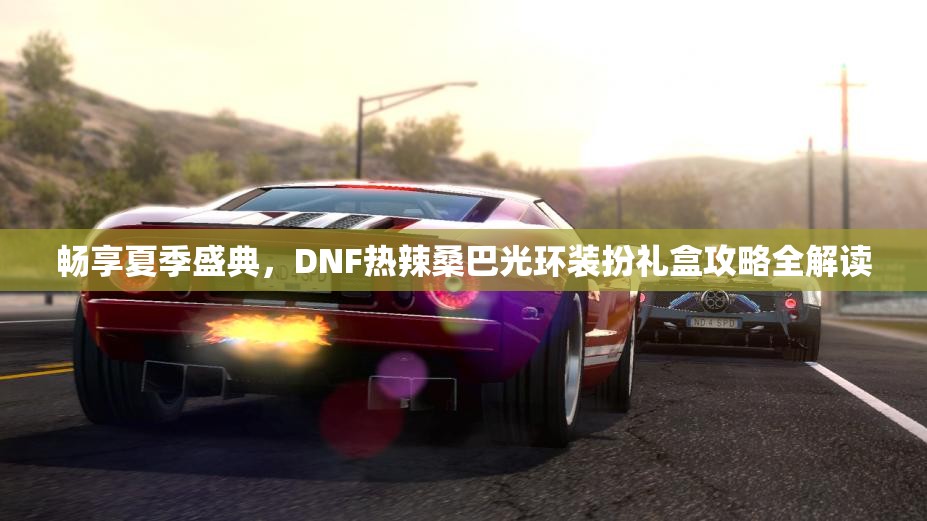 畅享夏季盛典，DNF热辣桑巴光环装扮礼盒攻略全解读