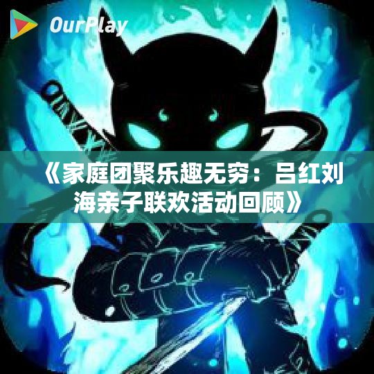 《家庭团聚乐趣无穷：吕红刘海亲子联欢活动回顾》