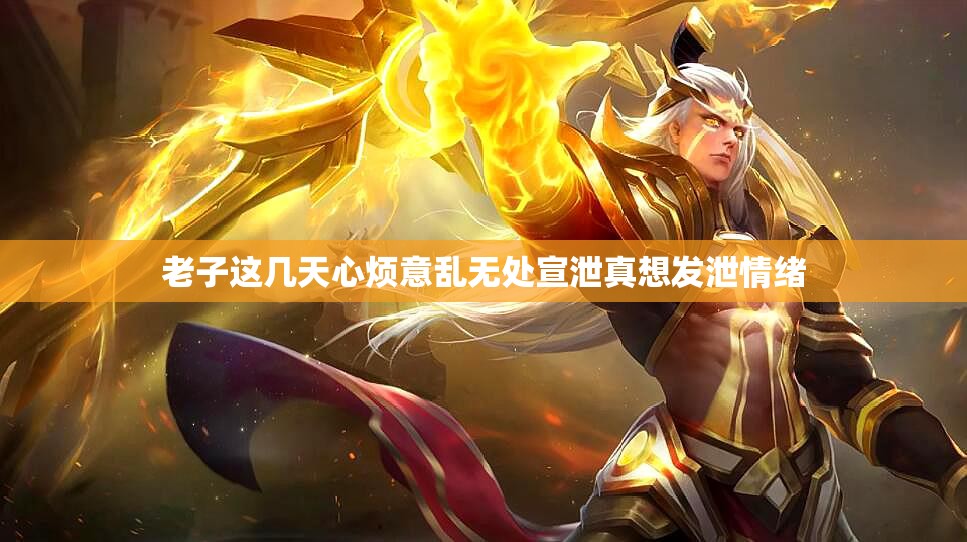 老子这几天心烦意乱无处宣泄真想发泄情绪