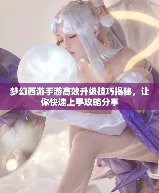 梦幻西游手游高效升级技巧揭秘，让你快速上手攻略分享