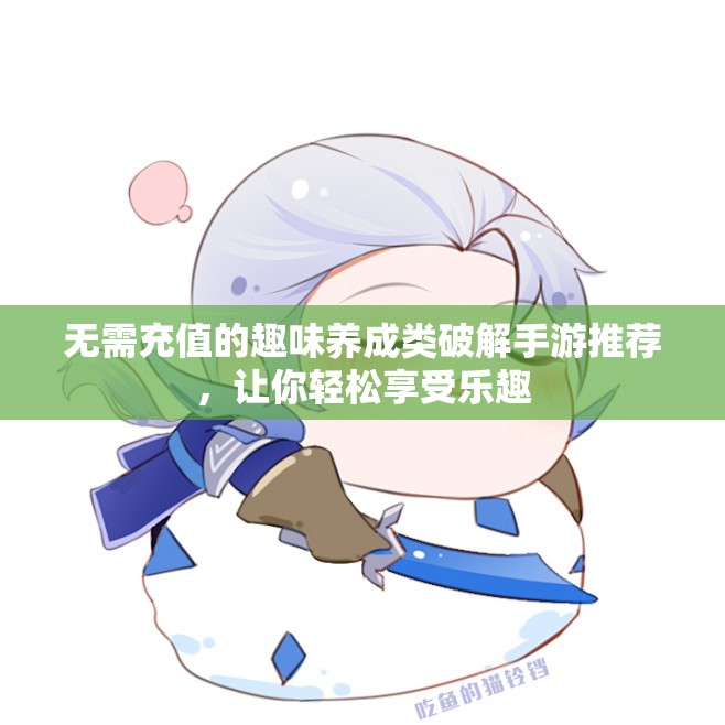 无需充值的趣味养成类破解手游推荐，让你轻松享受乐趣
