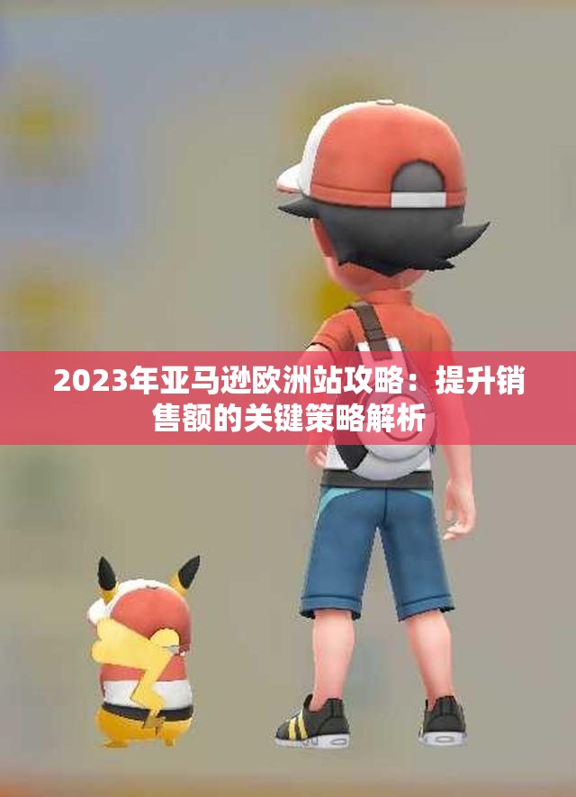2023年亚马逊欧洲站攻略：提升销售额的关键策略解析