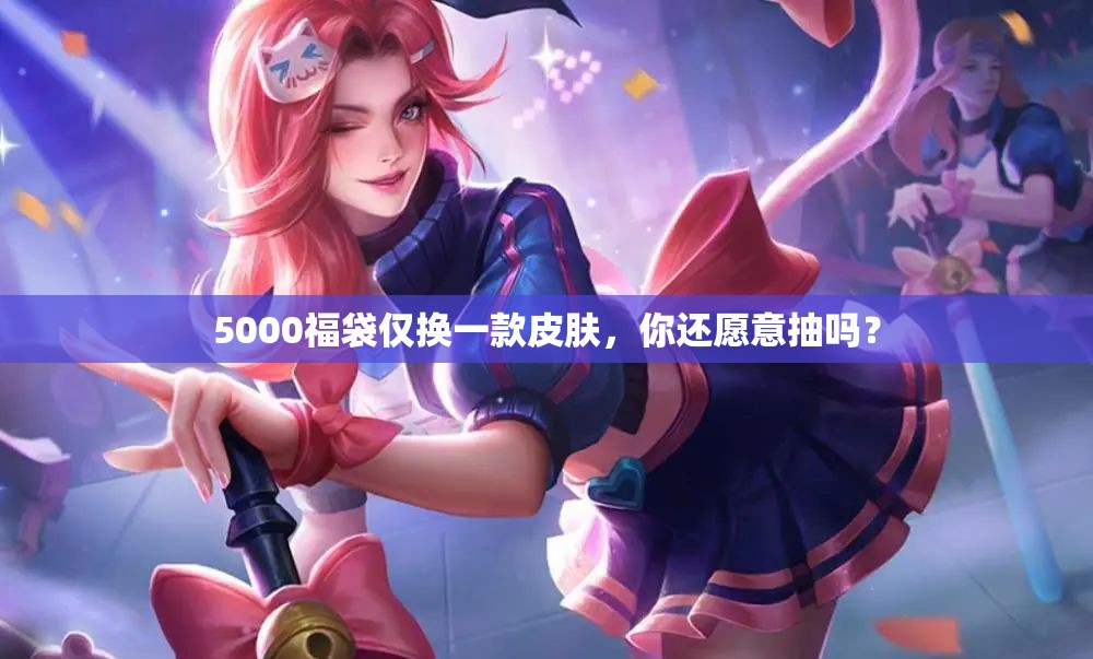 5000福袋仅换一款皮肤，你还愿意抽吗？