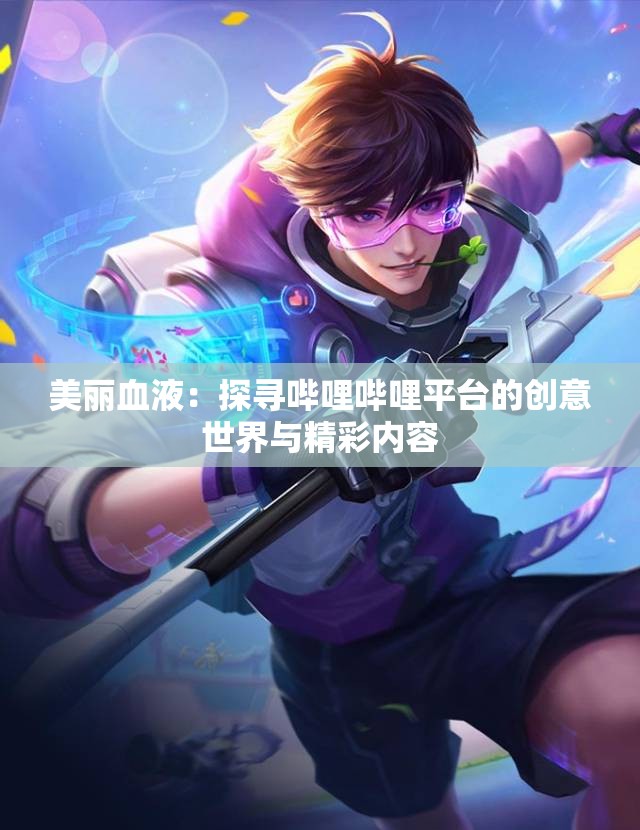 美丽血液：探寻哔哩哔哩平台的创意世界与精彩内容