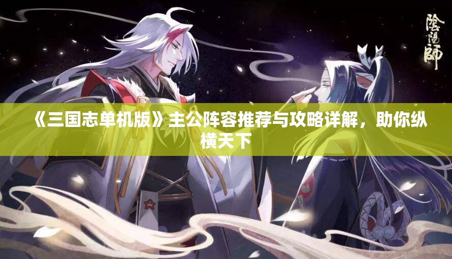 《三国志单机版》主公阵容推荐与攻略详解，助你纵横天下
