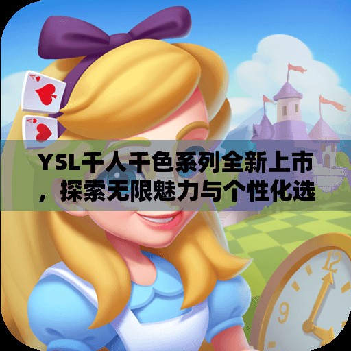 YSL千人千色系列全新上市，探索无限魅力与个性化选择
