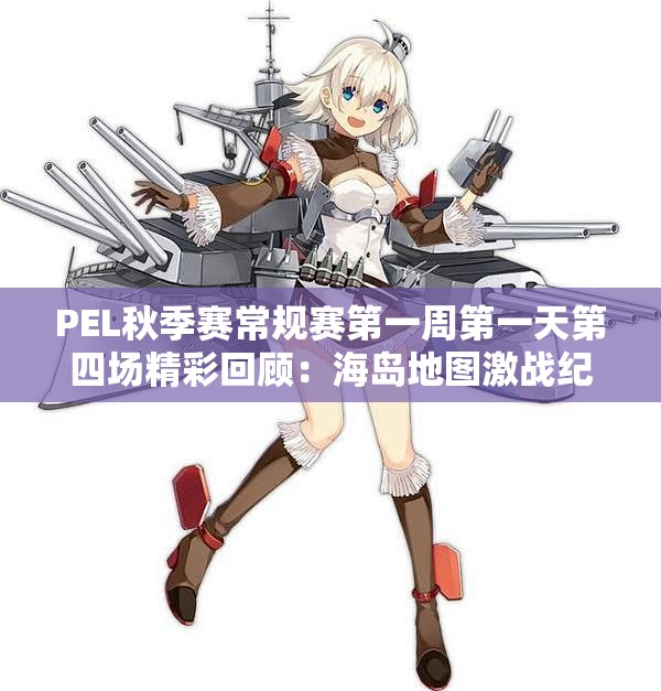 PEL秋季赛常规赛第一周第一天第四场精彩回顾：海岛地图激战纪实