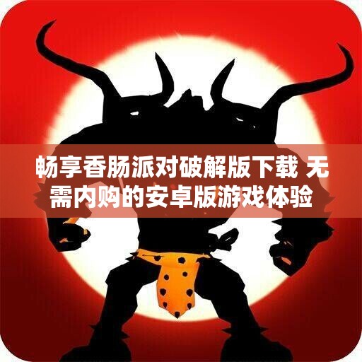 畅享香肠派对破解版下载 无需内购的安卓版游戏体验