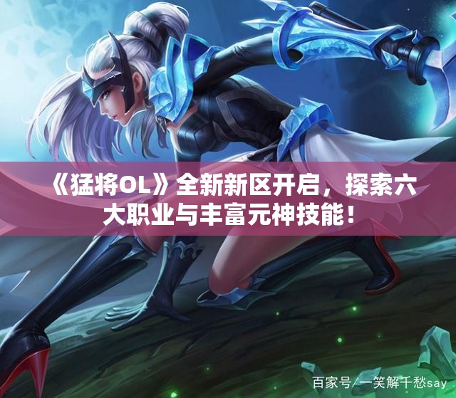 《猛将OL》全新新区开启，探索六大职业与丰富元神技能！