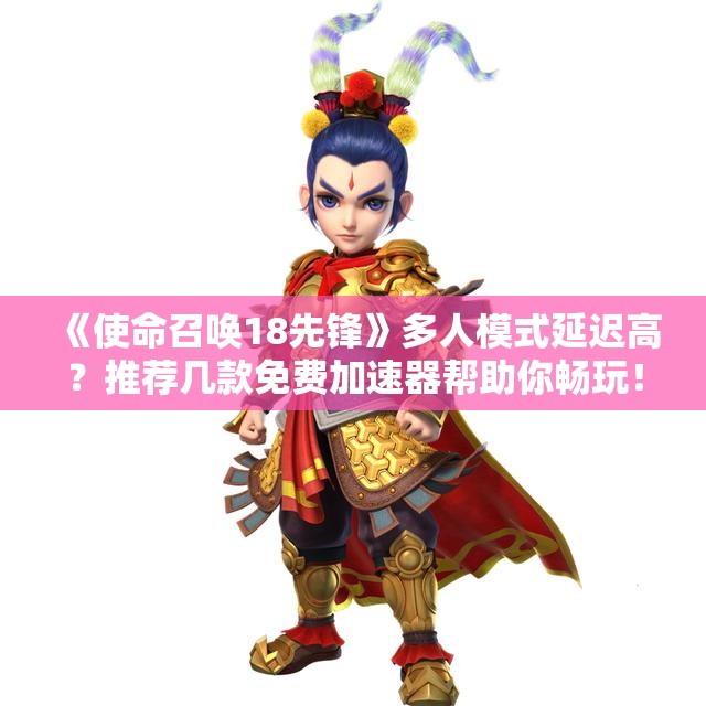 《使命召唤18先锋》多人模式延迟高？推荐几款免费加速器帮助你畅玩！