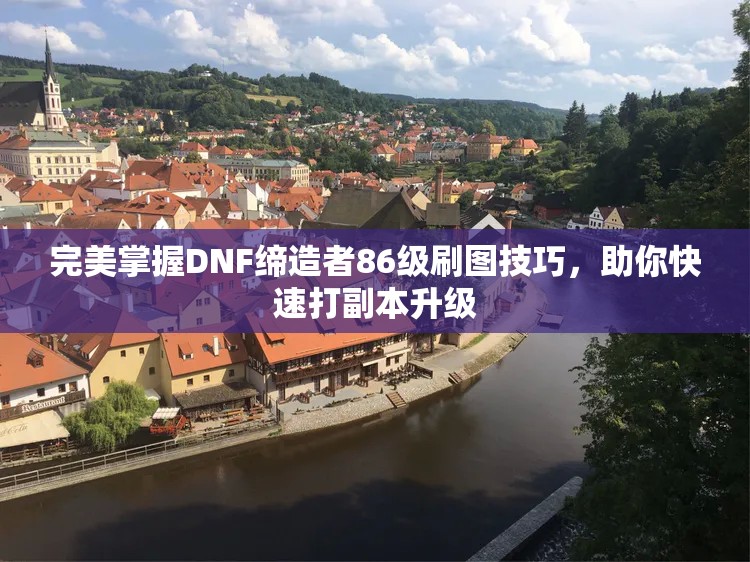 完美掌握DNF缔造者86级刷图技巧，助你快速打副本升级