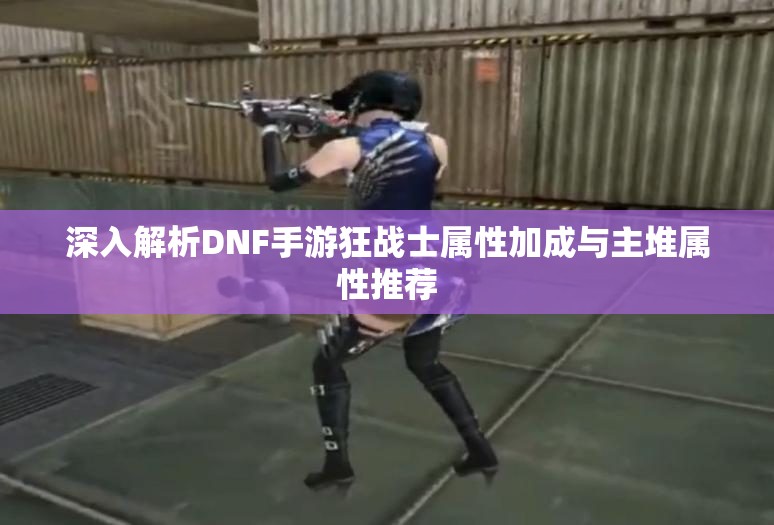 深入解析DNF手游狂战士属性加成与主堆属性推荐