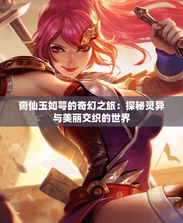 脔仙玉如萼的奇幻之旅：探秘灵异与美丽交织的世界