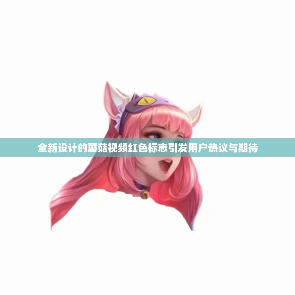 全新设计的蘑菇视频红色标志引发用户热议与期待