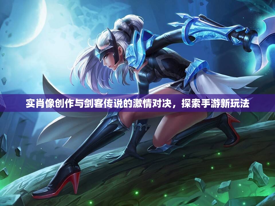 实肖像创作与剑客传说的激情对决，探索手游新玩法