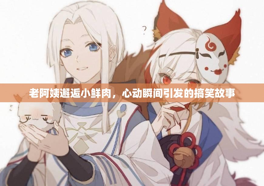 老阿姨邂逅小鲜肉，心动瞬间引发的搞笑故事